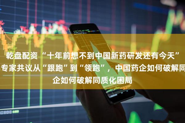 乾盘配资 “十年前想不到中国新药研发还有今天” 产学研界专家共议从“跟跑”到“领跑”，中国药企如何破解同质化困局