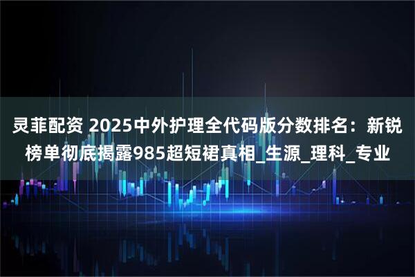 灵菲配资 2025中外护理全代码版分数排名：新锐榜单彻底揭露985超短裙真相_生源_理科_专业