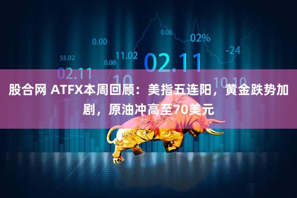 股合网 ATFX本周回顾：美指五连阳，黄金跌势加剧，原油冲高至70美元