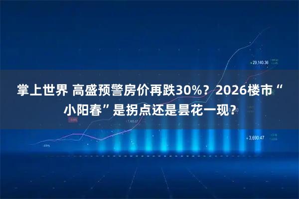 掌上世界 高盛预警房价再跌30%？2026楼市“小阳春”是拐点还是昙花一现？