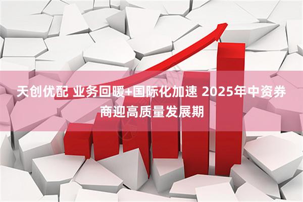 天创优配 业务回暖+国际化加速 2025年中资券商迎高质量发展期