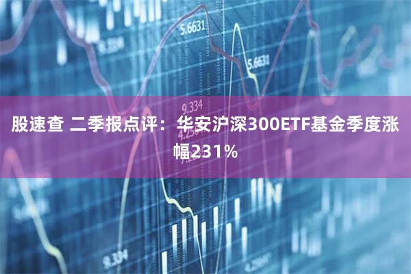 股速查 二季报点评：华安沪深300ETF基金季度涨幅231%