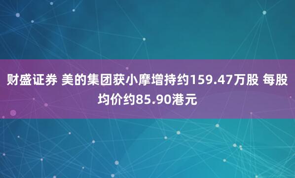 财盛证券 美的集团获小摩增持约159.47万股 每股均价约85.90港元