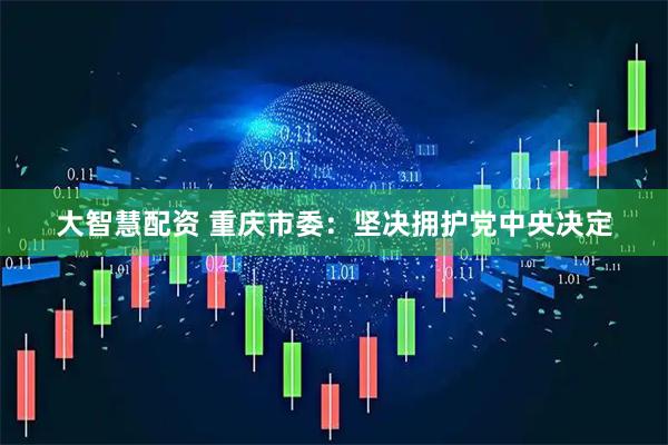 大智慧配资 重庆市委：坚决拥护党中央决定