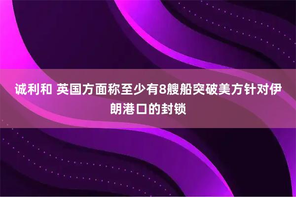 诚利和 英国方面称至少有8艘船突破美方针对伊朗港口的封锁