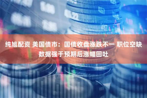 纯旭配资 美国债市：国债收盘涨跌不一 职位空缺数据强于预期后涨幅回吐