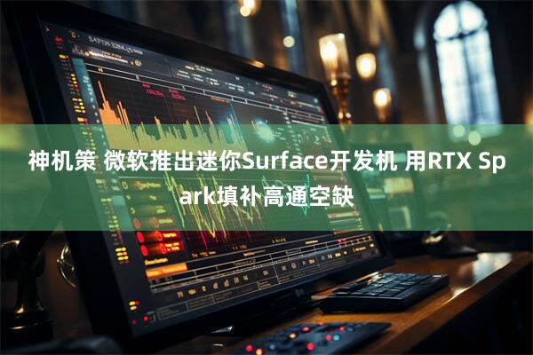 神机策 微软推出迷你Surface开发机 用RTX Spark填补高通空缺