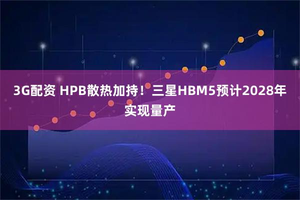 3G配资 HPB散热加持！三星HBM5预计2028年实现量产