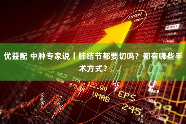 优益配 中肿专家说丨肺结节都要切吗？都有哪些手术方式？