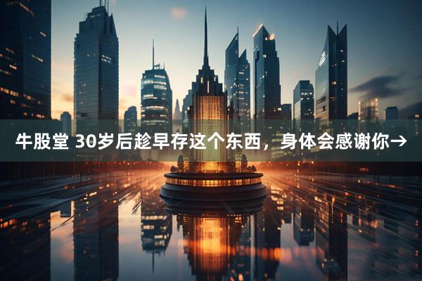 牛股堂 30岁后趁早存这个东西，身体会感谢你→