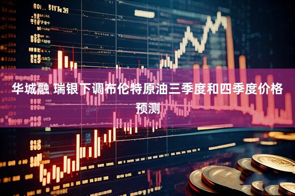 华城融 瑞银下调布伦特原油三季度和四季度价格预测