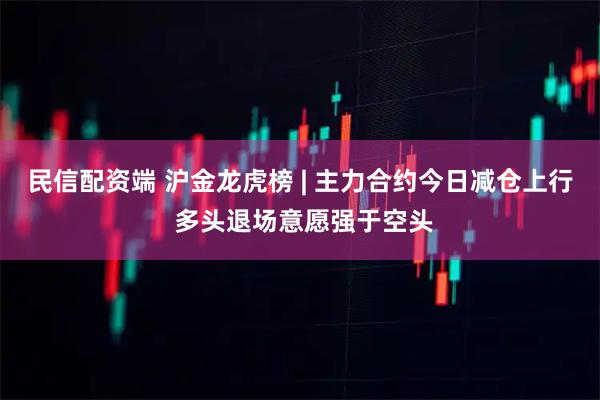 民信配资端 沪金龙虎榜 | 主力合约今日减仓上行 多头退场意愿强于空头