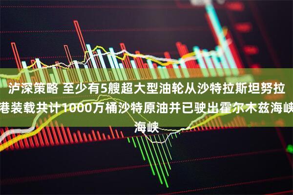 泸深策略 至少有5艘超大型油轮从沙特拉斯坦努拉港装载共计1000万桶沙特原油并已驶出霍尔木兹海峡