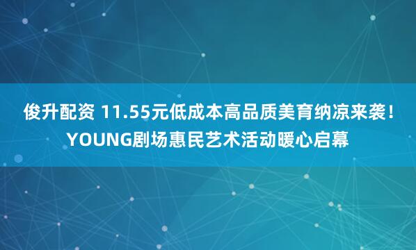 俊升配资 11.55元低成本高品质美育纳凉来袭！YOUNG剧场惠民艺术活动暖心启幕