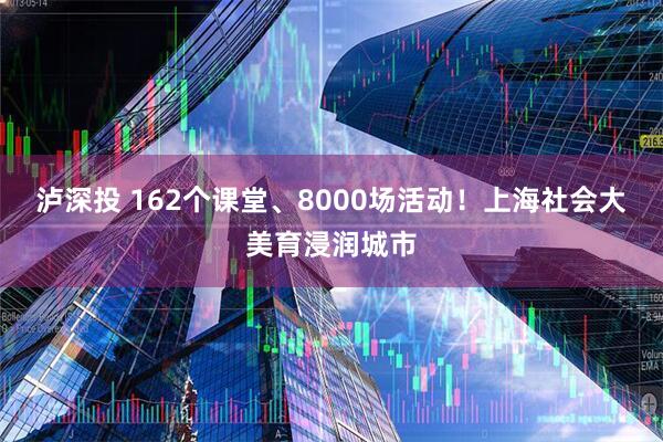 泸深投 162个课堂、8000场活动！上海社会大美育浸润城市