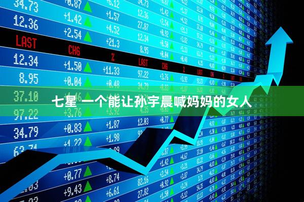 七星 一个能让孙宇晨喊妈妈的女人