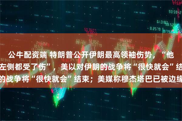 公牛配资端 特朗普公开伊朗最高领袖伤势，“他的伤势非常严重，整个左侧都受了伤”，美以对伊朗的战争将“很快就会”结束；美媒称穆杰塔巴已被边缘化